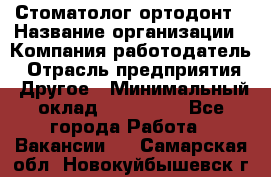 Стоматолог ортодонт › Название организации ­ Компания-работодатель › Отрасль предприятия ­ Другое › Минимальный оклад ­ 150 000 - Все города Работа » Вакансии   . Самарская обл.,Новокуйбышевск г.